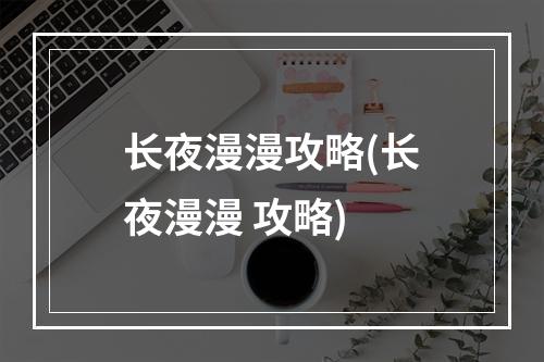 长夜漫漫攻略(长夜漫漫 攻略)