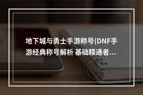 地下城与勇士手游称号(DNF手游经典称号解析 基础精通者分享手游)