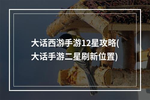 大话西游手游12星攻略(大话手游二星刷新位置)