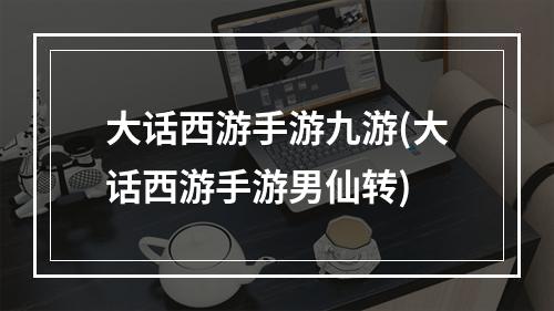 大话西游手游九游(大话西游手游男仙转)