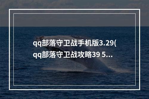 qq部落守卫战手机版3.29(qq部落守卫战攻略39 5)