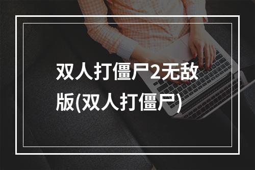 双人打僵尸2无敌版(双人打僵尸)