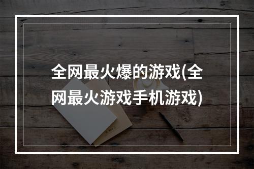 全网最火爆的游戏(全网最火游戏手机游戏)