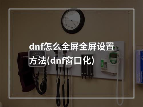 dnf怎么全屏全屏设置方法(dnf窗口化)