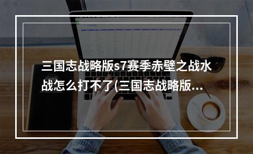 三国志战略版s7赛季赤壁之战水战怎么打不了(三国志战略版s7赛季赤壁之战水战怎么打)