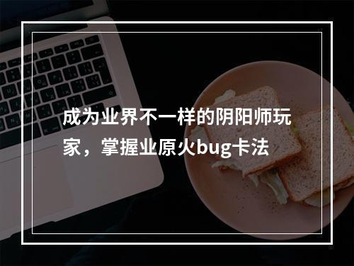 成为业界不一样的阴阳师玩家，掌握业原火bug卡法