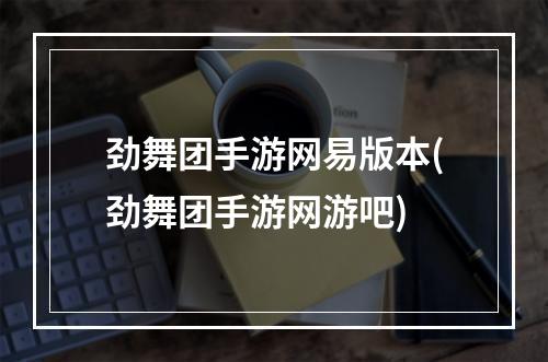 劲舞团手游网易版本(劲舞团手游网游吧)