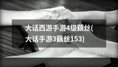 大话西游手游4级藕丝(大话手游3藕丝153)