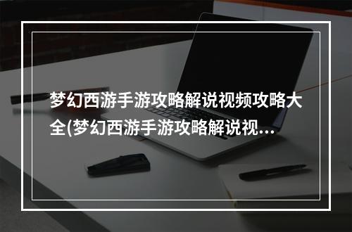 梦幻西游手游攻略解说视频攻略大全(梦幻西游手游攻略解说视频攻略)