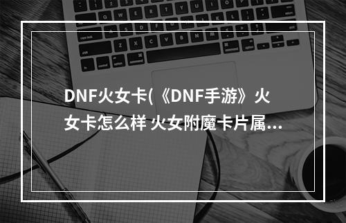 DNF火女卡(《DNF手游》火女卡怎么样 火女附魔卡片属性加成详解  )