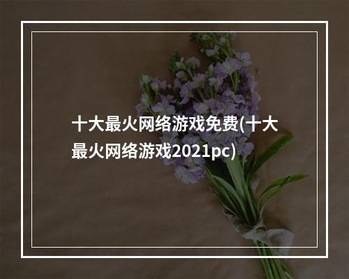 十大最火网络游戏免费(十大最火网络游戏2021pc)