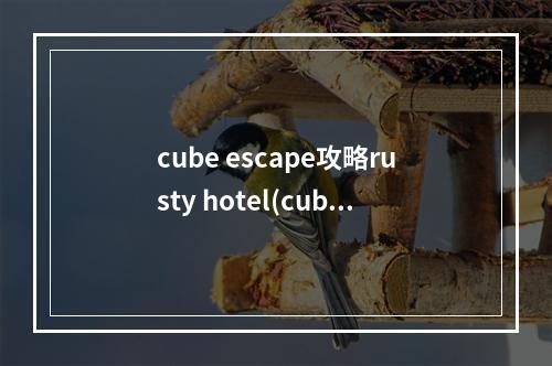 cube escape攻略rusty hotel(cube escape rusty攻略)