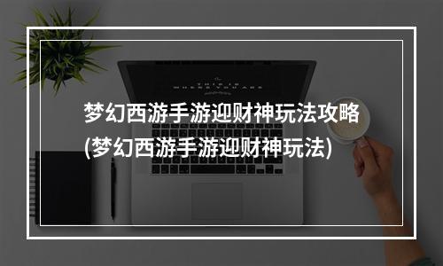 梦幻西游手游迎财神玩法攻略(梦幻西游手游迎财神玩法)