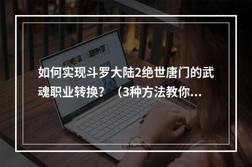 如何实现斗罗大陆2绝世唐门的武魂职业转换？（3种方法教你切换职业）