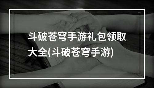 斗破苍穹手游礼包领取大全(斗破苍穹手游)