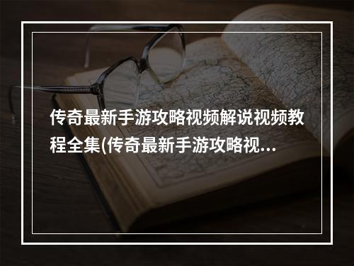 传奇最新手游攻略视频解说视频教程全集(传奇最新手游攻略视频解说视频教程)