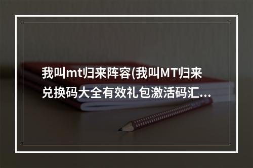 我叫mt归来阵容(我叫MT归来兑换码大全有效礼包激活码汇总)