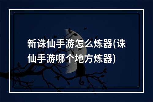 新诛仙手游怎么炼器(诛仙手游哪个地方炼器)