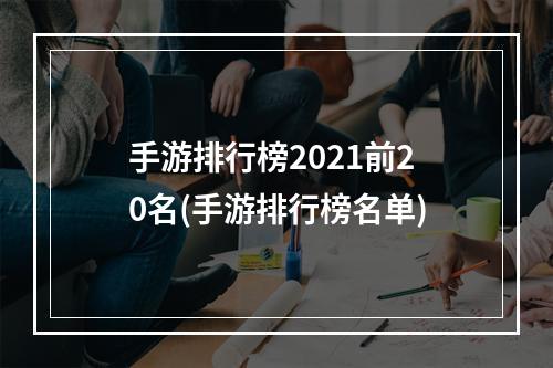 手游排行榜2021前20名(手游排行榜名单)