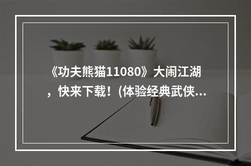 《功夫熊猫11080》大闹江湖，快来下载！(体验经典武侠)(《功夫熊猫11080》震撼上线！为你打造最真实武侠江湖(迅雷下载))