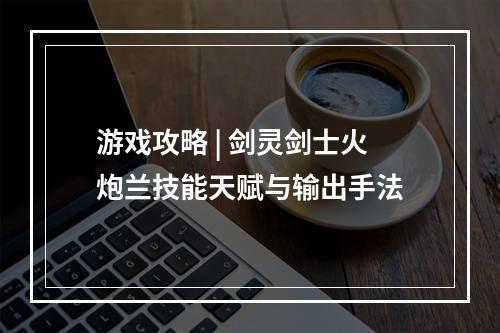 游戏攻略 | 剑灵剑士火炮兰技能天赋与输出手法