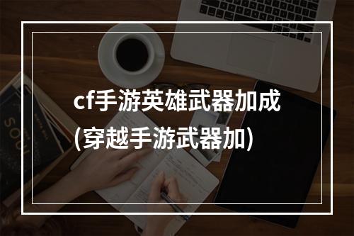 cf手游英雄武器加成(穿越手游武器加)