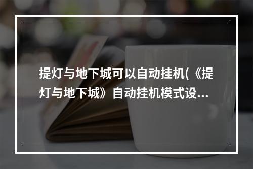 提灯与地下城可以自动挂机(《提灯与地下城》自动挂机模式设置攻略大全 自动挂机模式)