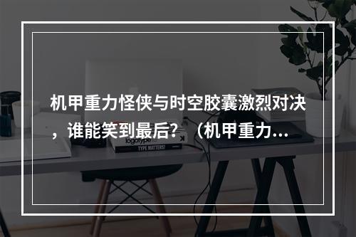 机甲重力怪侠与时空胶囊激烈对决，谁能笑到最后？（机甲重力怪侠新玩法解析）