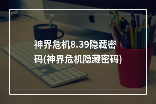 神界危机8.39隐藏密码(神界危机隐藏密码)