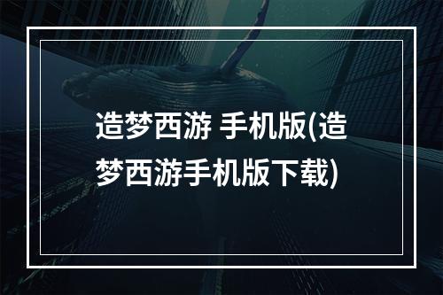 造梦西游 手机版(造梦西游手机版下载)