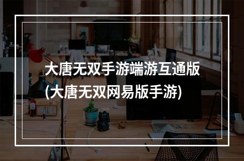 大唐无双手游端游互通版(大唐无双网易版手游)