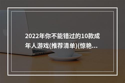 2022年你不能错过的10款成年人游戏(推荐清单)(惊艳年度成人游戏排行榜，你打败了几个？)