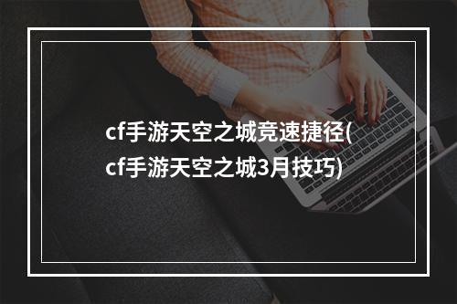 cf手游天空之城竞速捷径(cf手游天空之城3月技巧)