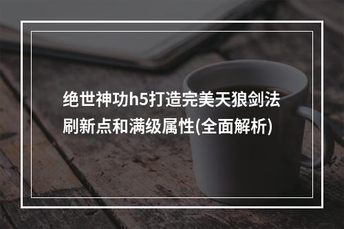 绝世神功h5打造完美天狼剑法刷新点和满级属性(全面解析)