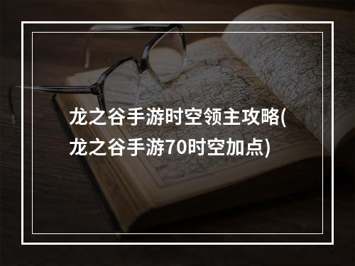 龙之谷手游时空领主攻略(龙之谷手游70时空加点)