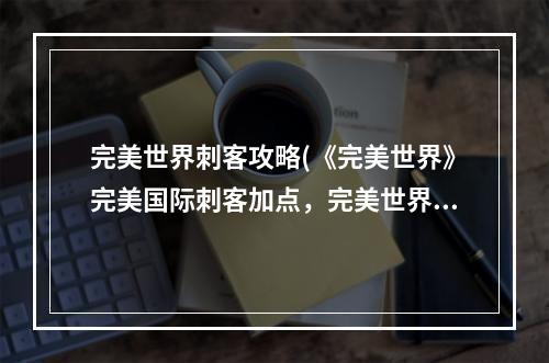 完美世界刺客攻略(《完美世界》完美国际刺客加点，完美世界刺客仙技能)