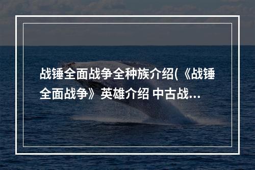 战锤全面战争全种族介绍(《战锤全面战争》英雄介绍 中古战锤各种族英雄图鉴资料)