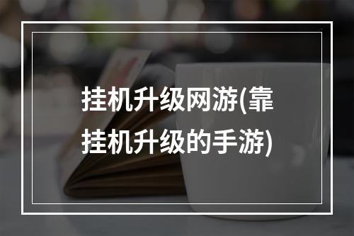 挂机升级网游(靠挂机升级的手游)