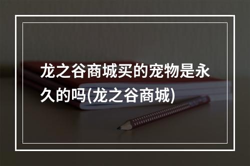 龙之谷商城买的宠物是永久的吗(龙之谷商城)