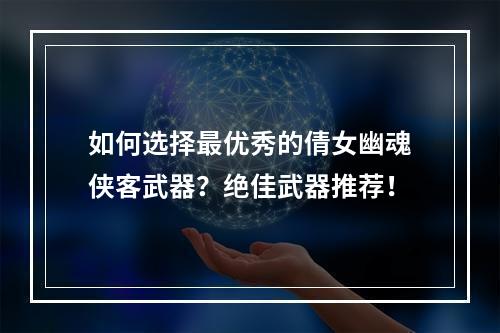 如何选择最优秀的倩女幽魂侠客武器？绝佳武器推荐！