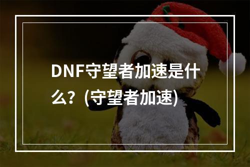 DNF守望者加速是什么？(守望者加速)