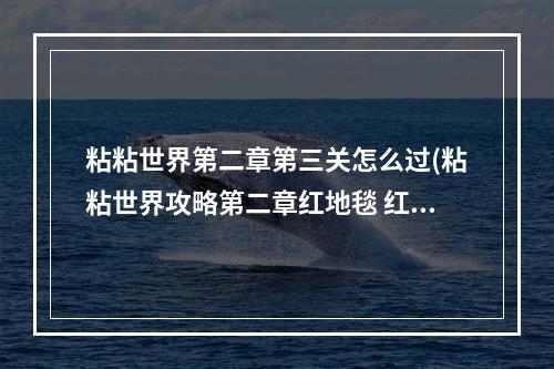 粘粘世界第二章第三关怎么过(粘粘世界攻略第二章红地毯 红地毯怎么粘地上)