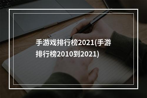 手游戏排行榜2021(手游排行榜2010到2021)