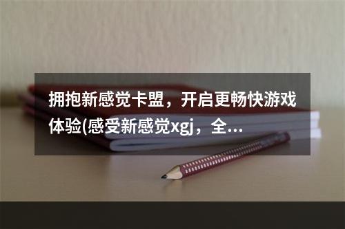 拥抱新感觉卡盟，开启更畅快游戏体验(感受新感觉xgj，全方位升级你的游戏世界)