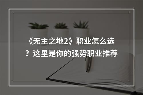 《无主之地2》职业怎么选？这里是你的强势职业推荐