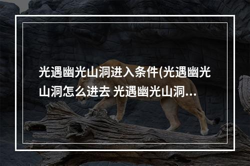 光遇幽光山洞进入条件(光遇幽光山洞怎么进去 光遇幽光山洞位置任务完成攻略 历)