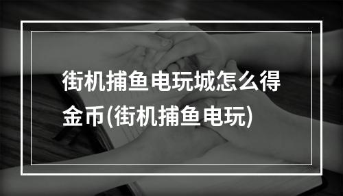 街机捕鱼电玩城怎么得金币(街机捕鱼电玩)