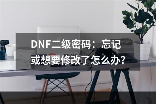 DNF二级密码：忘记或想要修改了怎么办？