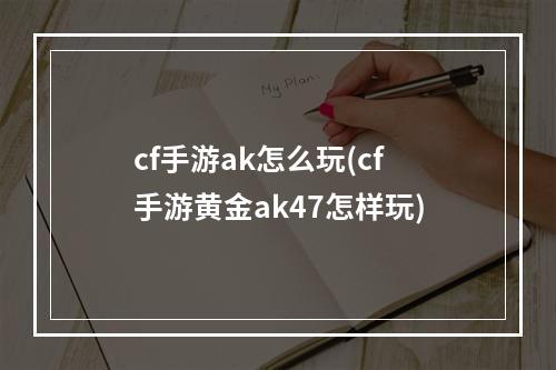 cf手游ak怎么玩(cf手游黄金ak47怎样玩)