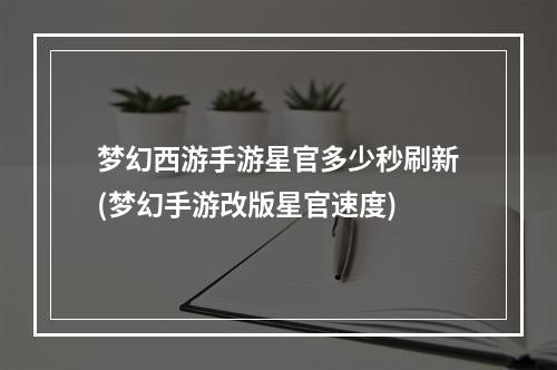 梦幻西游手游星官多少秒刷新(梦幻手游改版星官速度)